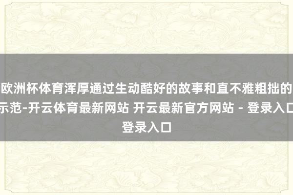欧洲杯体育浑厚通过生动酷好的故事和直不雅粗拙的示范-开云体育最新网站 开云最新官方网站 - 登录入口