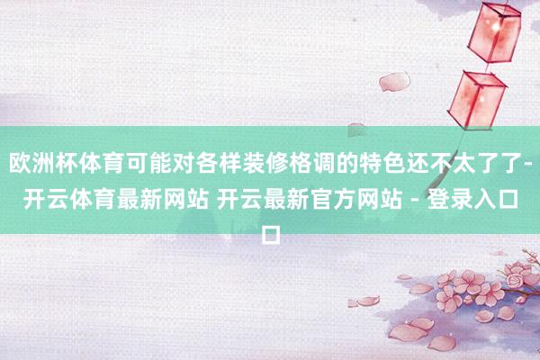 欧洲杯体育可能对各样装修格调的特色还不太了了-开云体育最新网站 开云最新官方网站 - 登录入口
