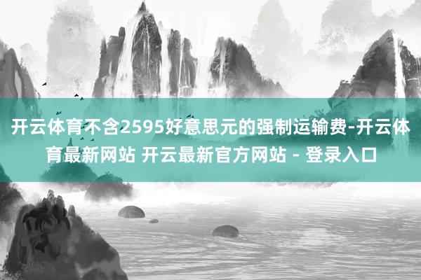 开云体育不含2595好意思元的强制运输费-开云体育最新网站 开云最新官方网站 - 登录入口