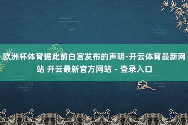 欧洲杯体育　　据此前白宫发布的声明-开云体育最新网站 开云最新官方网站 - 登录入口