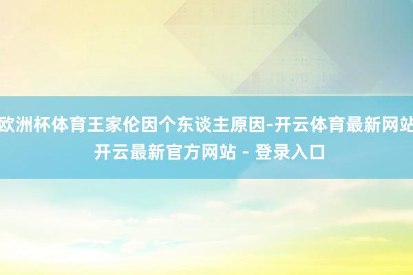 欧洲杯体育王家伦因个东谈主原因-开云体育最新网站 开云最新官方网站 - 登录入口