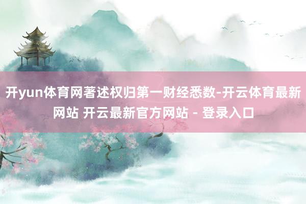 开yun体育网著述权归第一财经悉数-开云体育最新网站 开云最新官方网站 - 登录入口