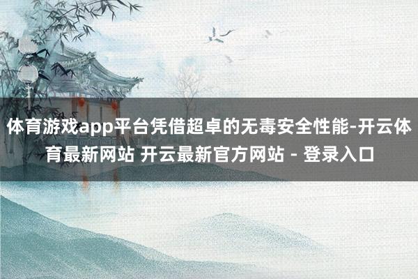 体育游戏app平台凭借超卓的无毒安全性能-开云体育最新网站 开云最新官方网站 - 登录入口