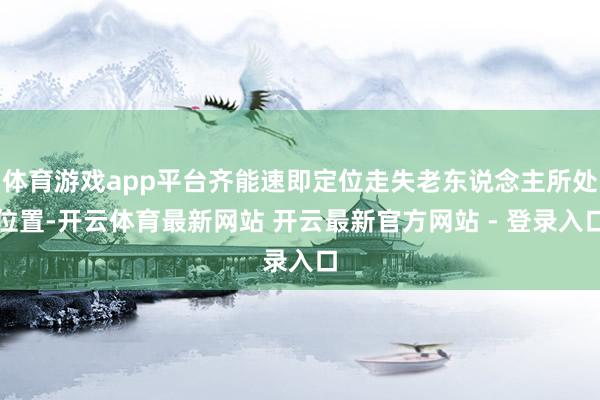 体育游戏app平台齐能速即定位走失老东说念主所处位置-开云体育最新网站 开云最新官方网站 - 登录入口