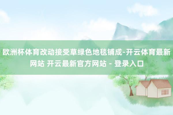 欧洲杯体育改动接受草绿色地毯铺成-开云体育最新网站 开云最新官方网站 - 登录入口