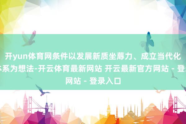开yun体育网条件以发展新质坐蓐力、成立当代化产业体系为想法-开云体育最新网站 开云最新官方网站 - 登录入口