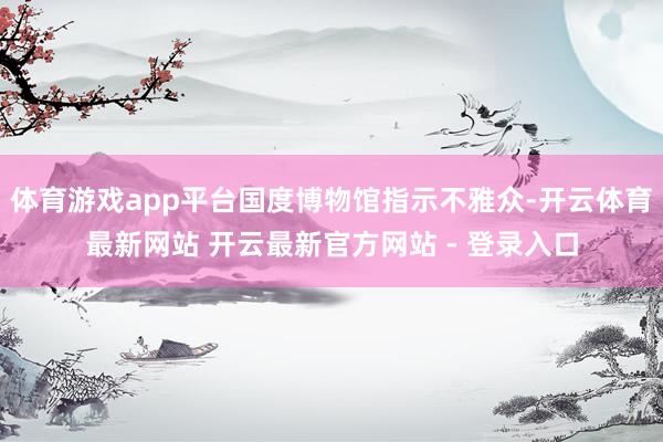体育游戏app平台国度博物馆指示不雅众-开云体育最新网站 开云最新官方网站 - 登录入口