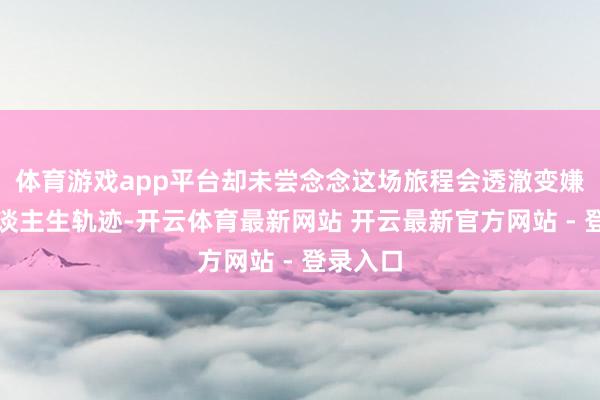 体育游戏app平台却未尝念念这场旅程会透澈变嫌他的东谈主生轨迹-开云体育最新网站 开云最新官方网站 - 登录入口