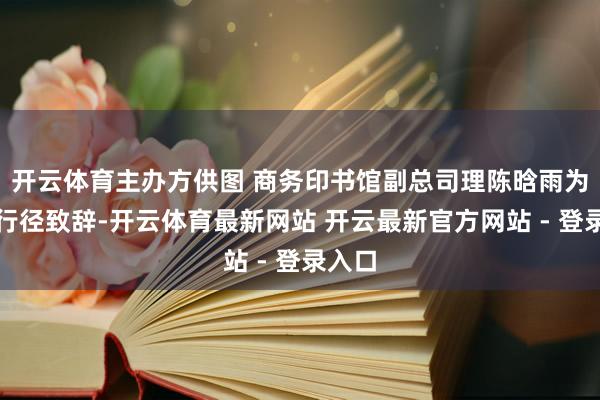 开云体育主办方供图 商务印书馆副总司理陈晗雨为本次行径致辞-开云体育最新网站 开云最新官方网站 - 登录入口