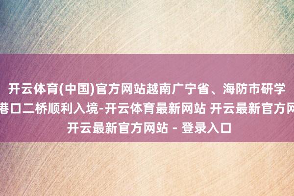 开云体育(中国)官方网站越南广宁省、海防市研学团一转经东兴港口二桥顺利入境-开云体育最新网站 开云最新官方网站 - 登录入口