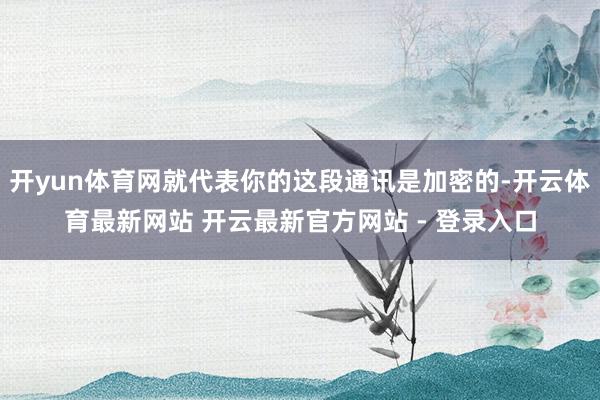 开yun体育网就代表你的这段通讯是加密的-开云体育最新网站 开云最新官方网站 - 登录入口